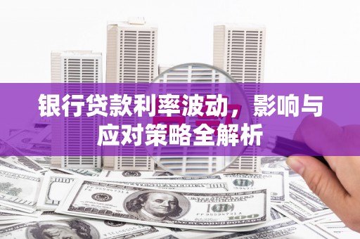 茂南银行贷款利率波动，影响与应对策略全解析