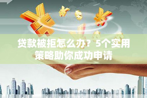 茂南贷款被拒怎么办？5个实用策略助你成功申请