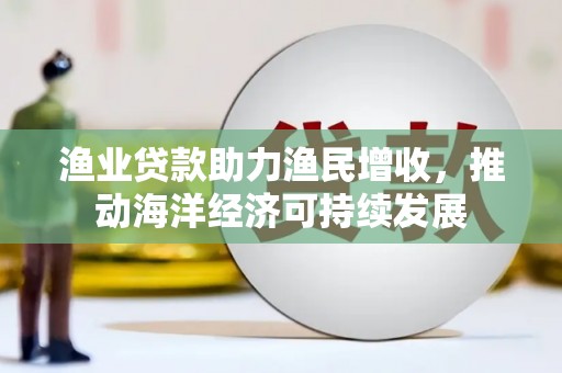 茂南渔业贷款助力渔民增收，推动海洋经济可持续发展