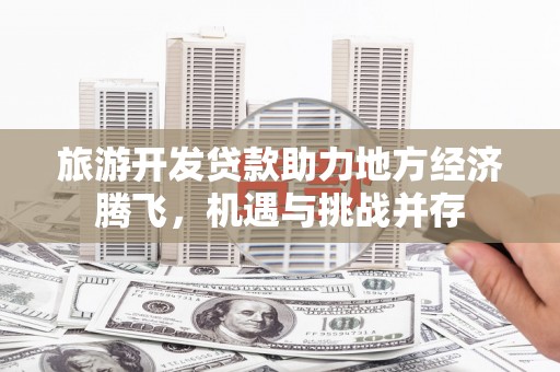 茂南旅游开发贷款助力地方经济腾飞，机遇与挑战并存