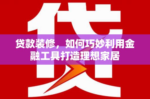 茂南贷款装修，如何巧妙利用金融工具打造理想家居