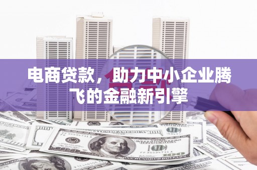 茂南电商贷款，助力中小企业腾飞的金融新引擎