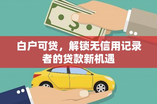 茂南白户可贷，解锁无信用记录者的贷款新机遇