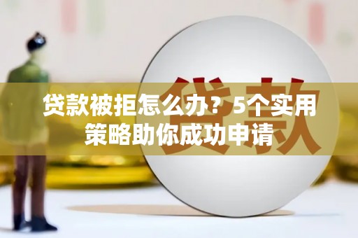 茂南贷款被拒怎么办？5个实用策略助你成功申请