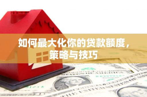 茂南如何最大化你的贷款额度，策略与技巧
