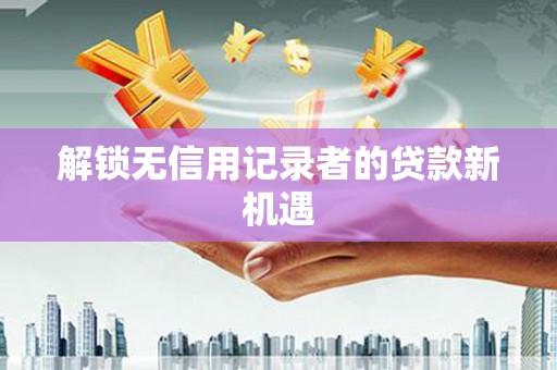 茂南解锁无信用记录者的贷款新机遇