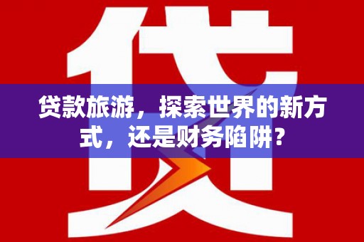茂南贷款旅游，探索世界的新方式，还是财务陷阱？