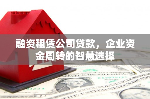 茂南融资租赁公司贷款，企业资金周转的智慧选择