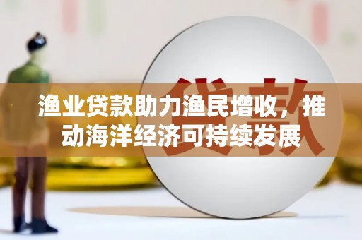 茂南渔业贷款助力渔民增收，推动海洋经济可持续发展