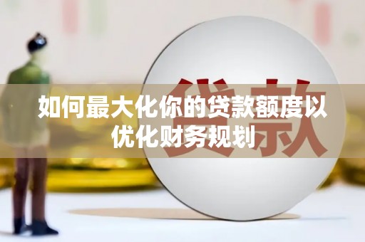 茂南如何最大化你的贷款额度以优化财务规划