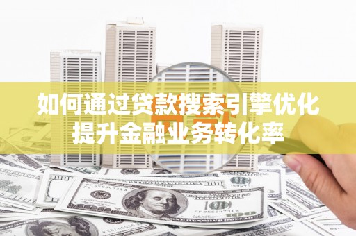 茂南如何通过贷款搜索引擎优化提升金融业务转化率