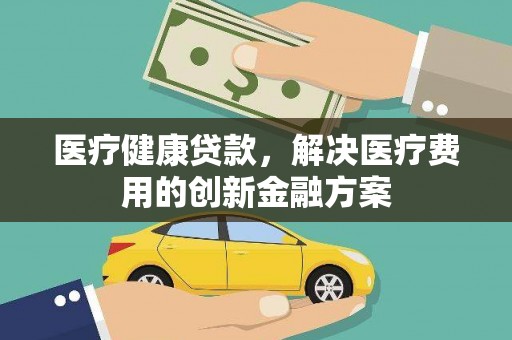 茂南医疗健康贷款，解决医疗费用的创新金融方案