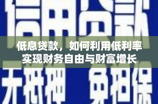 茂南低息贷款，如何利用低利率实现财务自由与财富增长